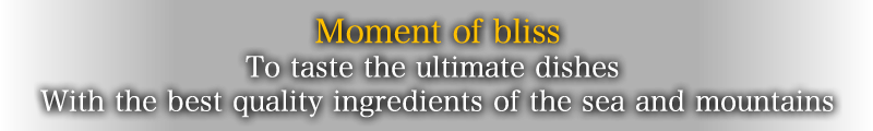 Moment of bliss. To taste the ultimate dishes With the best quality ingredients of the sea and mountains